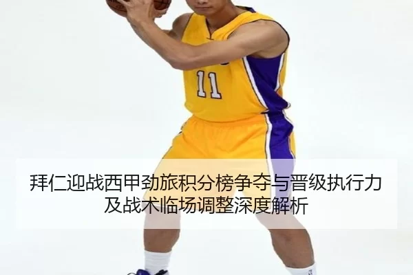 拜仁迎战西甲劲旅积分榜争夺与晋级执行力及战术临场调整深度解析